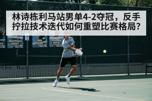 林诗栋利马站男单4-2夺冠，反手拧拉技术迭代如何重塑比赛格局？