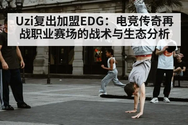 Uzi复出加盟EDG：电竞传奇再战职业赛场的战术与生态分析